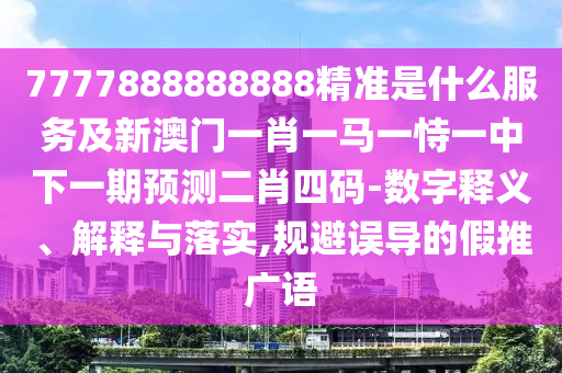 7777888888888精準(zhǔn)是什么服務(wù)及新澳門一肖一馬一恃一中下一期預(yù)測二肖四碼-數(shù)字釋義、解釋與落實(shí),規(guī)避誤導(dǎo)的假推廣語