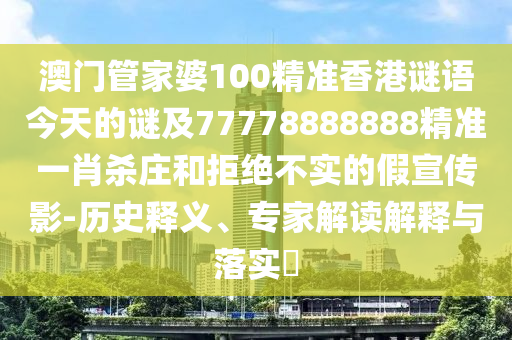 澳門管家婆100精準(zhǔn)香港謎語今天的謎及77778888888精準(zhǔn)一肖殺莊和拒絕不實(shí)的假宣傳影-歷史釋義、專家解讀解釋與落實(shí)?