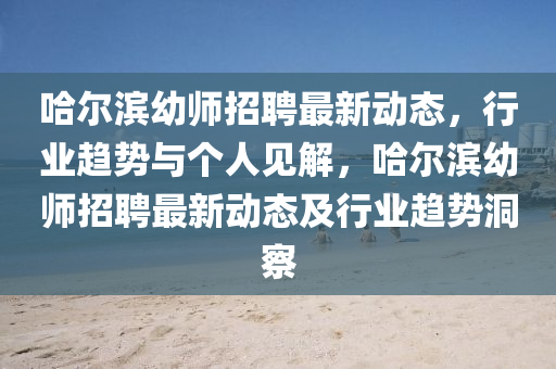 哈爾濱幼師招聘最新動(dòng)態(tài)，行業(yè)趨勢(shì)與個(gè)石家莊阿鷗環(huán)?？萍加邢薰救艘娊猓枮I幼師招聘最新動(dòng)態(tài)及行業(yè)趨勢(shì)洞察