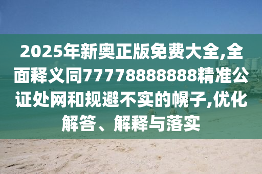 2025年新奧石家莊阿鷗環(huán)?？萍加邢薰菊婷赓M(fèi)大全,全面釋義同77778888888精準(zhǔn)公證處網(wǎng)和規(guī)避不實(shí)的幌子,優(yōu)化解答、解釋與落實(shí)