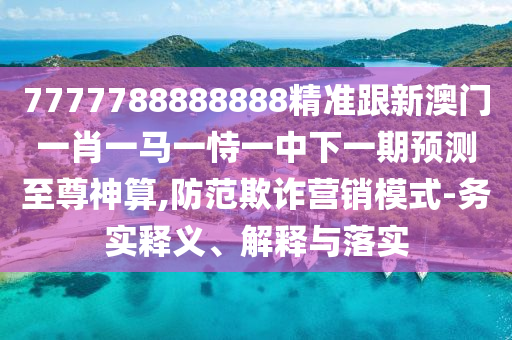 7777788888888精準(zhǔn)跟新澳門一肖一馬一恃一中下一期預(yù)測至尊神算,防范欺詐營銷模式-務(wù)實釋義、解釋與落實