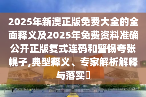 2025年新澳正版免費(fèi)大全的全面釋義及2025年免費(fèi)資料準(zhǔn)確公開(kāi)正版復(fù)式連碼和警惕夸張幌子,典型釋義、專家解析解釋與落實(shí)?石家莊阿鷗環(huán)?？萍加邢薰? class=