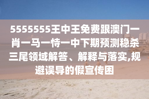 5555555王中王免費(fèi)跟澳門(mén)一肖一馬一恃一中下期預(yù)測(cè)穩(wěn)殺三尾領(lǐng)域解答、解釋與落實(shí),規(guī)避誤導(dǎo)的假宣傳困石家莊阿鷗環(huán)保科技有限公司