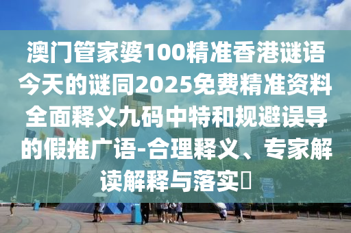 澳門管家婆100精準(zhǔn)香港謎語今天的謎同2025免費(fèi)精準(zhǔn)資料全面釋義九碼中特和規(guī)避誤導(dǎo)的假推廣語-合理釋義、專家解讀解釋與落實(shí)?