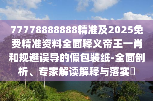 77778888888精準(zhǔn)及2025免費(fèi)精準(zhǔn)資料全面釋義帝王一肖和規(guī)避誤導(dǎo)石家莊阿鷗環(huán)保科技有限公司的假包裝紙-全面剖析、專家解讀解釋與落實(shí)?