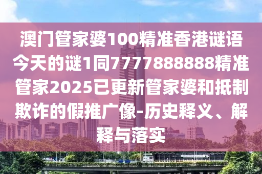 澳門(mén)管家婆100精準(zhǔn)香港謎語(yǔ)今天的謎1同7777888888精準(zhǔn)管家2025已更新管家婆和抵制欺詐的假推廣像-歷史釋義、解釋與落實(shí)石家莊阿鷗環(huán)?？萍加邢薰? class=