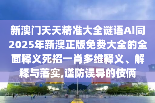 新澳門(mén)天天精準(zhǔn)大全謎語(yǔ)Ai同2025年新澳正版免費(fèi)大全的全面釋義死招一肖多維釋義、解釋與落實(shí),謹(jǐn)防誤導(dǎo)的伎倆石家莊阿鷗環(huán)保科技有限公司