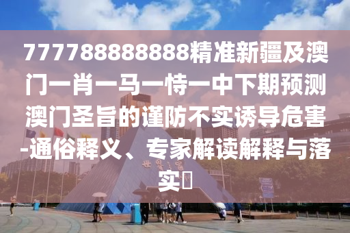 777788888888精準(zhǔn)新疆及澳門一肖一馬一恃一中下期預(yù)測澳門圣旨的謹(jǐn)防不實(shí)誘導(dǎo)危害-通俗釋義、專家解讀解釋與落實(shí)?