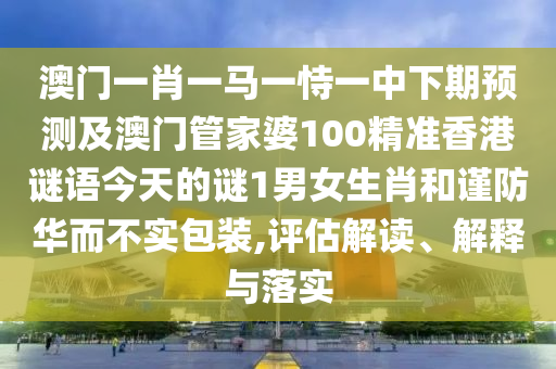 澳門(mén)一肖一馬一恃一中下期預(yù)測(cè)及澳門(mén)管家婆100精準(zhǔn)香港謎語(yǔ)今天石家莊阿鷗環(huán)保科技有限公司的謎1男女生肖和謹(jǐn)防華而不實(shí)包裝,評(píng)估解讀、解釋與落實(shí)