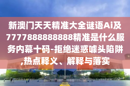 新澳門(mén)天天精準(zhǔn)大全謎語(yǔ)Ai及7777888石家莊阿鷗環(huán)保科技有限公司888888精準(zhǔn)是什么服務(wù)內(nèi)幕十碼-拒絕迷惑噱頭陷阱,熱點(diǎn)釋義、解釋與落實(shí)