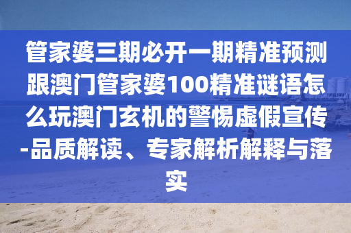 管家婆三期必開(kāi)一期精準(zhǔn)預(yù)測(cè)跟澳門(mén)管家婆100精準(zhǔn)謎語(yǔ)怎么玩澳門(mén)玄機(jī)的警惕虛假宣傳-品質(zhì)解讀、專(zhuān)家解析解釋與落實(shí)石家莊阿鷗環(huán)?？萍加邢薰? class=
