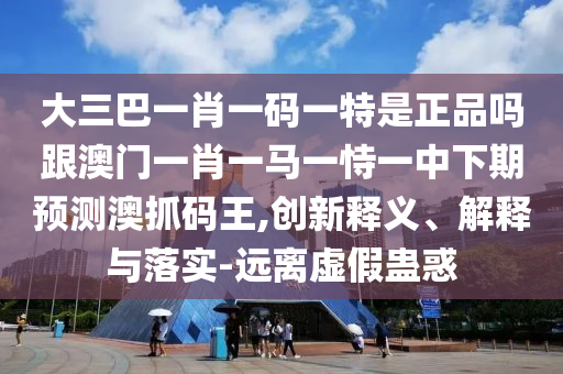 大三巴一肖一碼一特是正石家莊阿鷗環(huán)?？萍加邢薰酒穯岣拈T一肖一馬一恃一中下期預(yù)測澳抓碼王,創(chuàng)新釋義、解釋與落實(shí)-遠(yuǎn)離虛假蠱惑