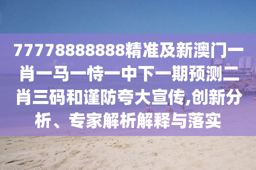 77778888888精準(zhǔn)及新澳門一肖一馬一恃一中下一期預(yù)測二肖三石家莊阿鷗環(huán)?？萍加邢薰敬a和謹(jǐn)防夸大宣傳,創(chuàng)新分析、專家解析解釋與落實(shí)