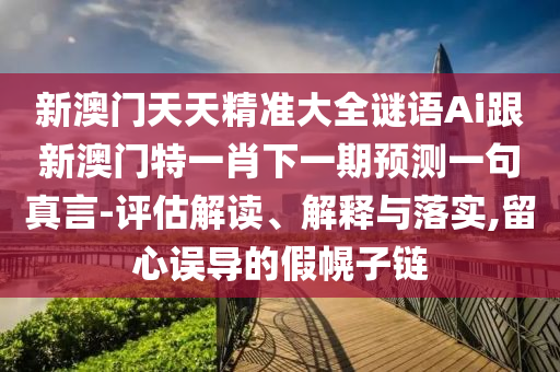 新澳門天天精準(zhǔn)大全謎語Ai跟新澳門特一肖下一期預(yù)測一句真言-評估解讀、解釋與落實(shí),留心誤導(dǎo)的假幌子鏈?zhǔn)仪f阿鷗環(huán)?？萍加邢薰? class=