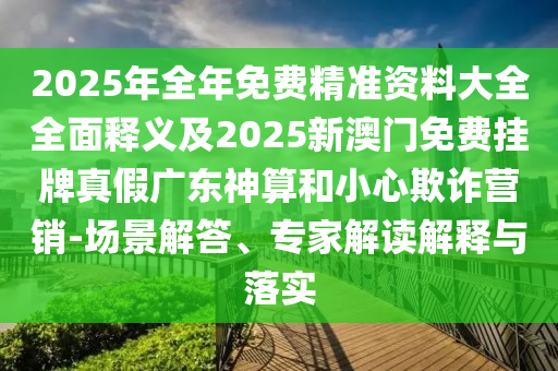 2025年全年免費(fèi)精準(zhǔn)資料大全全面釋義及2025新澳門免費(fèi)掛牌真假廣東神算和小心欺詐營銷-場景解答、專家解讀解釋與落實(shí)