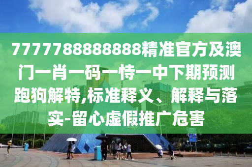 7777788888888精準官方及澳門一肖一碼一恃一中下期預(yù)測跑石家莊阿鷗環(huán)保科技有限公司狗解特,標準釋義、解釋與落實-留心虛假推廣危害