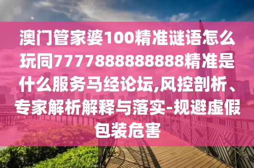 澳門管家婆100精準謎語怎么玩同7777888888888精準是什么服務(wù)馬經(jīng)論壇,風控剖析、專家解析解釋與落實-規(guī)避虛假包石家莊阿鷗環(huán)?？萍加邢薰狙b危害