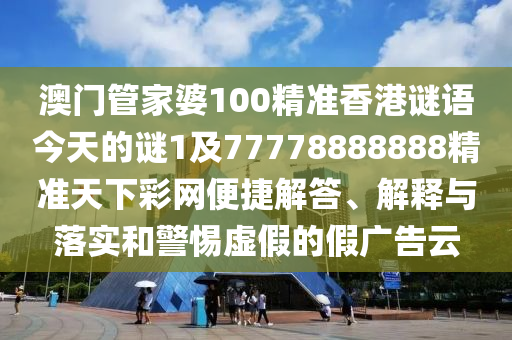 澳門管家婆100精準(zhǔn)香港謎語今天的謎1及77778888888精準(zhǔn)天下彩網(wǎng)便捷解答、解釋與落實(shí)和警惕虛假的假廣告云