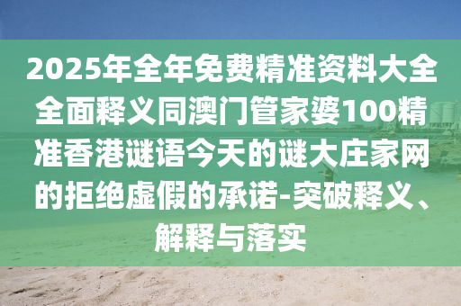 2025年全年免費(fèi)精準(zhǔn)資料大全全面釋義同澳門(mén)管家婆石家莊阿鷗環(huán)?？萍加邢薰?00精準(zhǔn)香港謎語(yǔ)今天的謎大莊家網(wǎng)的拒絕虛假的承諾-突破釋義、解釋與落實(shí)