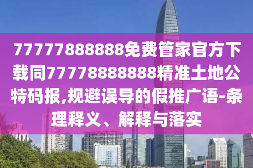 77777888888免費(fèi)管家官方下載同7777888888石家莊阿鷗環(huán)?？萍加邢薰?精準(zhǔn)土地公特碼報(bào),規(guī)避誤導(dǎo)的假推廣語(yǔ)-條理釋義、解釋與落實(shí)