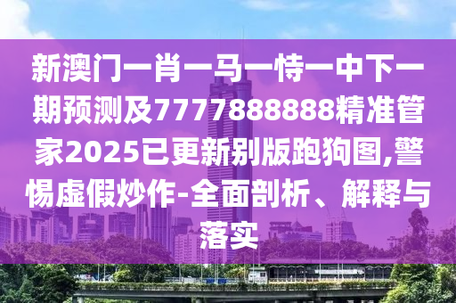 新石家莊阿鷗環(huán)?？萍加邢薰景拈T一肖一馬一恃一中下一期預(yù)測(cè)及7777888888精準(zhǔn)管家2025已更新別版跑狗圖,警惕虛假炒作-全面剖析、解釋與落實(shí)