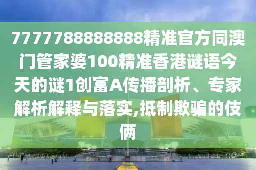 7777788888888精準(zhǔn)官方石家莊阿鷗環(huán)?？萍加邢薰就拈T(mén)管家婆100精準(zhǔn)香港謎語(yǔ)今天的謎1創(chuàng)富A傳播剖析、專(zhuān)家解析解釋與落實(shí),抵制欺騙的伎倆