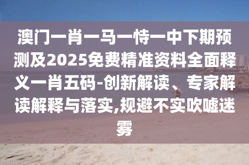 澳門(mén)一肖一馬一恃一中下期預(yù)測(cè)及2025免費(fèi)精準(zhǔn)資料全面釋義一肖石家莊阿鷗環(huán)?？萍加邢薰疚宕a-創(chuàng)新解讀、專(zhuān)家解讀解釋與落實(shí),規(guī)避不實(shí)吹噓迷霧