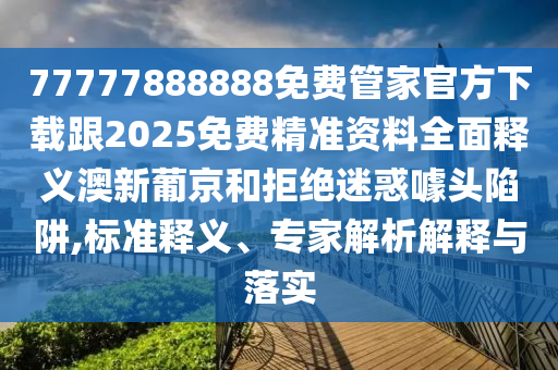 77777888888免費(fèi)管家官方下載跟2025免費(fèi)精準(zhǔn)資料全面釋義澳新葡京和拒絕迷惑噱頭陷阱,標(biāo)準(zhǔn)釋義、專家解析解釋與落實(shí)