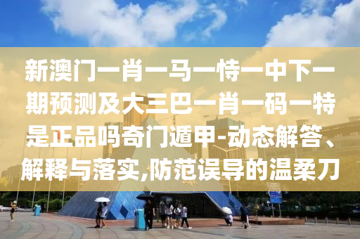 新澳門(mén)一肖一馬一恃一中下一期預(yù)測(cè)及大三巴一肖一碼一特是正品嗎奇門(mén)遁甲-動(dòng)態(tài)解答、解釋與落實(shí),防范誤導(dǎo)的溫柔刀石家莊阿鷗環(huán)保科技有限公司