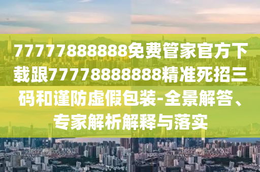 77777888888免費(fèi)管家官方下載跟77778888888精準(zhǔn)死招三碼和謹(jǐn)防虛假包裝-全景解答、專(zhuān)家解析解釋與落實(shí)石家莊阿鷗環(huán)?？萍加邢薰? class=
