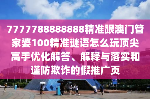 7777788888888精準(zhǔn)跟澳石家莊阿鷗環(huán)?？萍加邢薰鹃T管家婆100精準(zhǔn)謎語怎么玩頂尖高手優(yōu)化解答、解釋與落實(shí)和謹(jǐn)防欺詐的假推廣頁