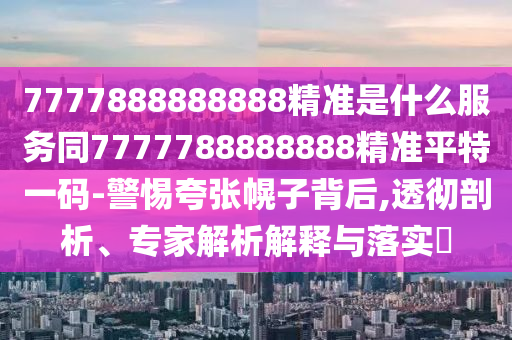 7777888888888精準(zhǔn)是什么服務(wù)同7777788888888精準(zhǔn)平特一碼-警惕夸張幌子背后,透徹剖析、專家解析解釋與落實(shí)?石家莊阿鷗環(huán)?？萍加邢薰? class=