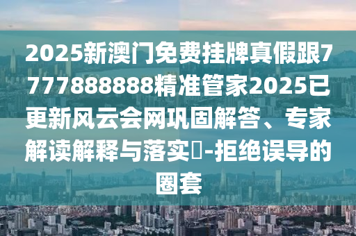 2025新澳門免費(fèi)掛牌真假跟7777888888精準(zhǔn)管家2025已更新風(fēng)云會網(wǎng)鞏固解答、專家解讀解釋與落實(shí)?-拒絕誤導(dǎo)的圈套