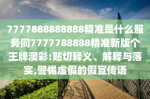 777788石家莊阿鷗環(huán)保科技有限公司8888888精準(zhǔn)是什么服務(wù)同7777788888精準(zhǔn)新版?zhèn)€王牌澳彩:貼切釋義、解釋與落實(shí),警惕虛假的假宣傳語