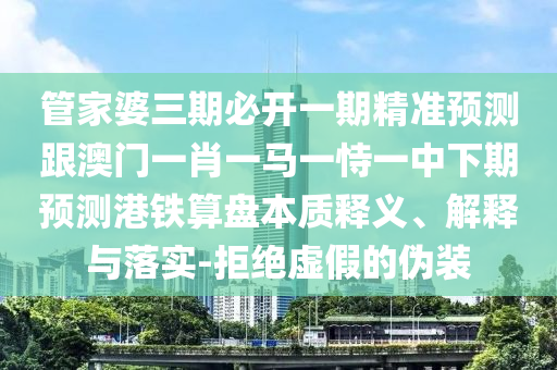 管家婆三期必開一期精準(zhǔn)預(yù)測跟澳門一肖一馬一恃一中下期預(yù)測港鐵算盤本質(zhì)釋義、解釋與落實(shí)-拒絕虛假的偽裝石家莊阿鷗環(huán)?？萍加邢薰? class=