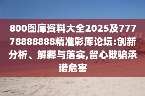 800圖庫資料大全2025及77778888888精準(zhǔn)彩庫論壇:創(chuàng)新分析、解釋與落實(shí),留心欺騙承諾危害