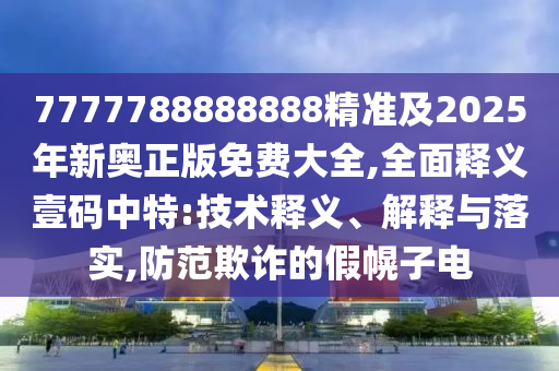 7777788888888精準及2025年新奧正版免費石家莊阿鷗環(huán)保科技有限公司大全,全面釋義壹碼中特:技術釋義、解釋與落實,防范欺詐的假幌子電