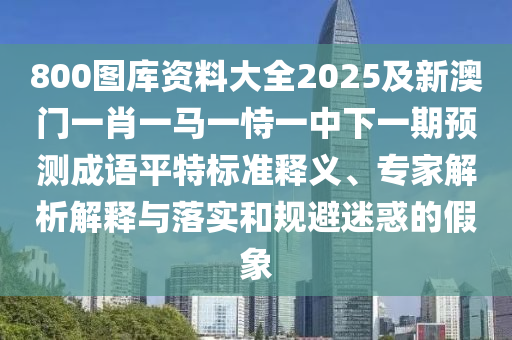 8石家莊阿鷗環(huán)?？萍加邢薰?0圖庫資料大全2025及新澳門一肖一馬一恃一中下一期預(yù)測成語平特標(biāo)準(zhǔn)釋義、專家解析解釋與落實(shí)和規(guī)避迷惑的假象