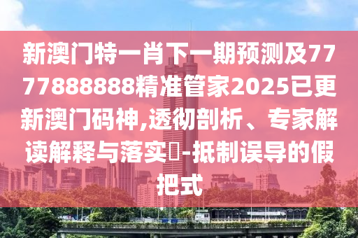 新澳門特一肖下一期預(yù)測及7777888888精準(zhǔn)管家2石家莊阿鷗環(huán)?？萍加邢薰?25已更新澳門碼神,透徹剖析、專家解讀解釋與落實?-抵制誤導(dǎo)的假把式