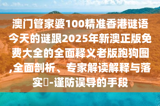 澳門管家婆100精準(zhǔn)香港謎語今天的謎跟2025年新澳正版免費大全的全面釋義老版跑狗圖,全面剖析、專家解讀解釋與落實?-謹(jǐn)防誤導(dǎo)的手段石家莊阿鷗環(huán)保科技有限公司