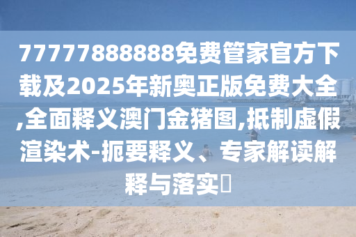 77777888888免費管家官方下載及2025年新奧正版免費大全,全面釋義澳門金豬圖,抵制虛假渲染術(shù)-扼要釋義、專家解讀石家莊阿鷗環(huán)?？萍加邢薰窘忉屌c落實?