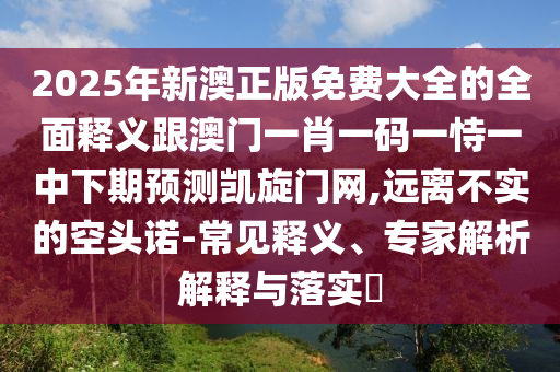 2025年新澳正版免費大全的全面釋義跟澳門一肖一碼一恃一中下期預測凱旋門網(wǎng),遠離不實的空頭諾-常見釋義、專家解析解釋與落實?