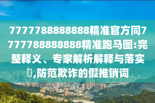 7777788888888精準官方同7777788888888精準石家莊阿鷗環(huán)?？萍加邢薰九荞R圖:完整釋義、專家解析解釋與落實?,防范欺詐的假推銷詞
