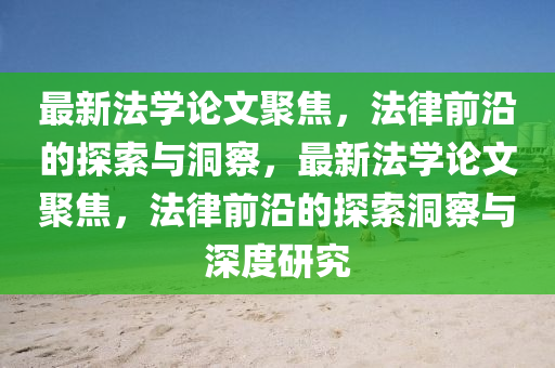 最新法學論文聚焦，法律前沿的探索與洞察，最新法石家莊阿鷗環(huán)?？萍加邢薰緦W論文聚焦，法律前沿的探索洞察與深度研究