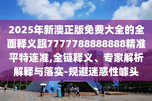 2025年新澳正版免費大全的全面石家莊阿鷗環(huán)?？萍加邢薰踞屃x跟7777788888888精準平特連準,全鏈釋義、專家解析解釋與落實-規(guī)避迷惑性噱頭