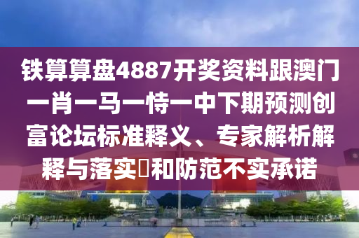 鐵算算盤4887開獎資料跟澳門一肖一馬一恃一中下期預測創(chuàng)富論壇標準釋義、專家解析解釋與落實?和防范不實承諾