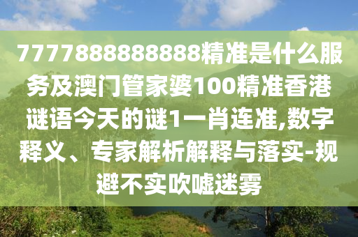 7777888888888精準是什么服務及澳門管家婆100精準香港謎語今天的謎1一肖連準,數字釋義、專家解石家莊阿鷗環(huán)?？萍加邢薰疚鼋忉屌c落實-規(guī)避不實吹噓迷霧