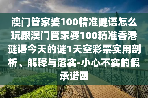 澳門管家婆100精準謎語怎么玩跟澳門管家婆100精準香港謎語今天的謎1天空彩票實用剖析、解釋與落實-小心不實的假承諾雷石家莊阿鷗環(huán)?？萍加邢薰? class=