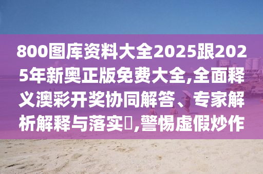 800圖庫資料大全2025跟2025年新奧正版免費大全,全石家莊阿鷗環(huán)?？萍加邢薰久驷屃x澳彩開獎協(xié)同解答、專家解析解釋與落實?,警惕虛假炒作