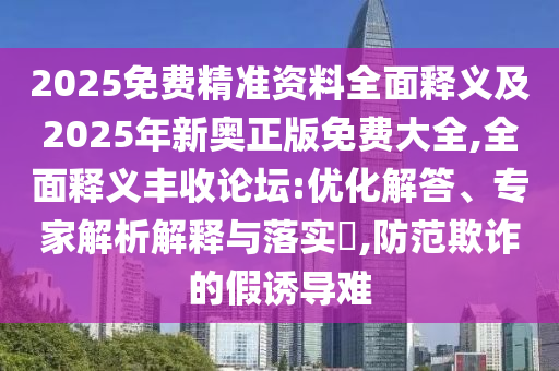 2025免費精準資料全面釋義及2025年新奧正版免費大全,全石家莊阿鷗環(huán)?？萍加邢薰久驷屃x豐收論壇:優(yōu)化解答、專家解析解釋與落實?,防范欺詐的假誘導(dǎo)難